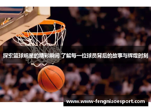 探索篮球明星的精彩瞬间 了解每一位球员背后的故事与辉煌时刻