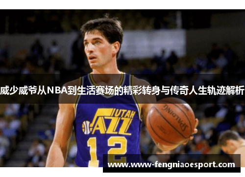 威少威爷从NBA到生活赛场的精彩转身与传奇人生轨迹解析