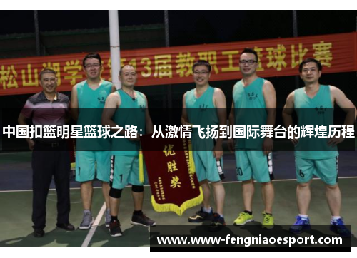 中国扣篮明星篮球之路：从激情飞扬到国际舞台的辉煌历程