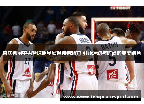 喜庆氛围中男篮球明星展现独特魅力 引领运动与时尚的完美结合