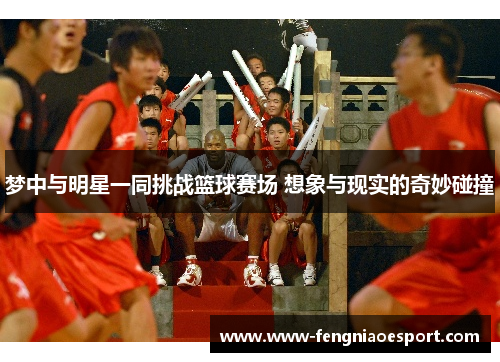 梦中与明星一同挑战篮球赛场 想象与现实的奇妙碰撞