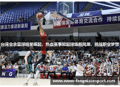 台湾业余篮球明星崛起，热血赛事掀起球场新风潮，挑战职业梦想