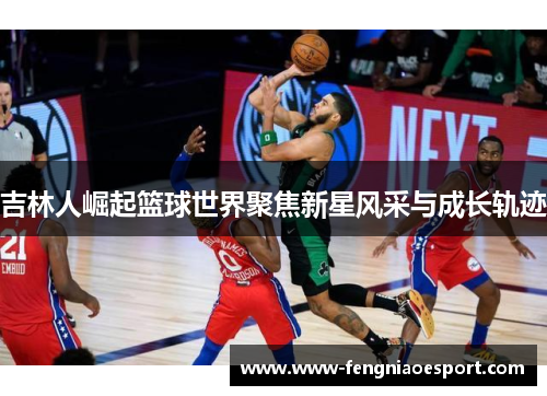 吉林人崛起篮球世界聚焦新星风采与成长轨迹