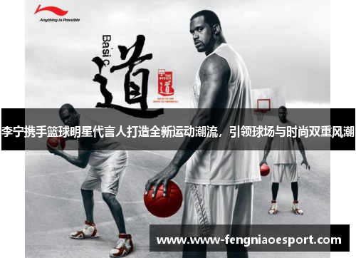 李宁携手篮球明星代言人打造全新运动潮流，引领球场与时尚双重风潮
