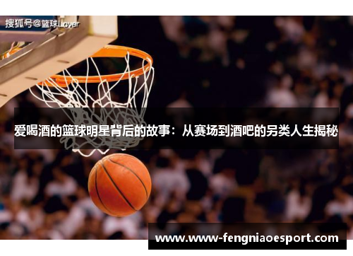 爱喝酒的篮球明星背后的故事：从赛场到酒吧的另类人生揭秘