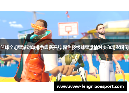 篮球全明星派对单排争霸赛开战 聚焦顶级球星激情对决和精彩瞬间