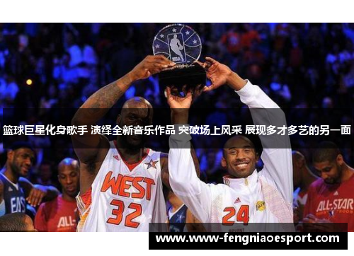 篮球巨星化身歌手 演绎全新音乐作品 突破场上风采 展现多才多艺的另一面