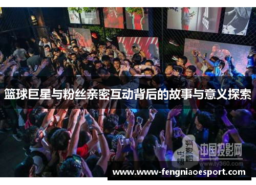 篮球巨星与粉丝亲密互动背后的故事与意义探索