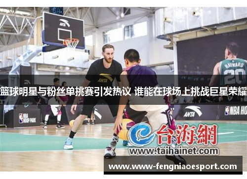 篮球明星与粉丝单挑赛引发热议 谁能在球场上挑战巨星荣耀