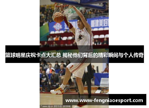 篮球明星庆祝卡点大汇总 揭秘他们背后的精彩瞬间与个人传奇