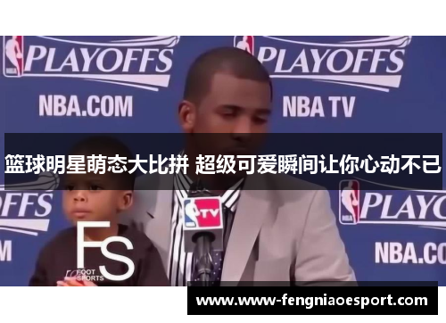 篮球明星萌态大比拼 超级可爱瞬间让你心动不已