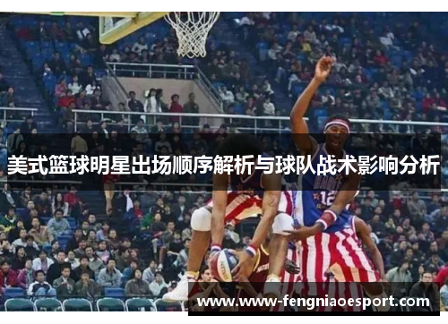 美式篮球明星出场顺序解析与球队战术影响分析