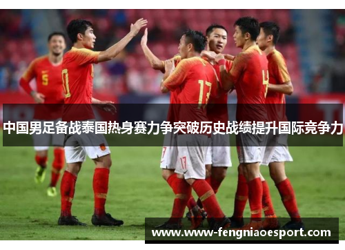 中国男足备战泰国热身赛力争突破历史战绩提升国际竞争力