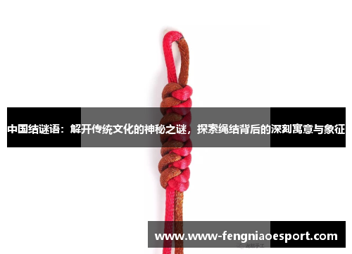 中国结谜语：解开传统文化的神秘之谜，探索绳结背后的深刻寓意与象征