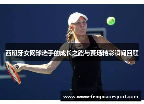 西班牙女网球选手的成长之路与赛场精彩瞬间回顾