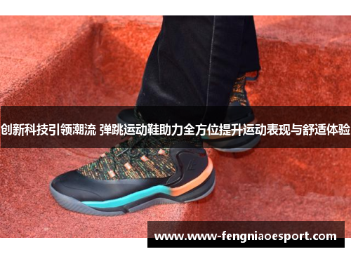 创新科技引领潮流 弹跳运动鞋助力全方位提升运动表现与舒适体验