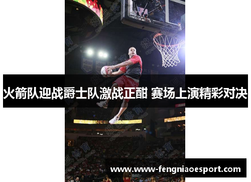 火箭队迎战爵士队激战正酣 赛场上演精彩对决