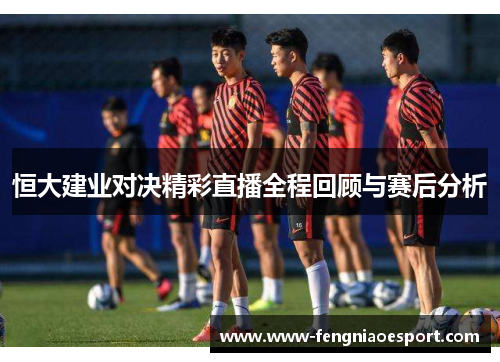 恒大建业对决精彩直播全程回顾与赛后分析