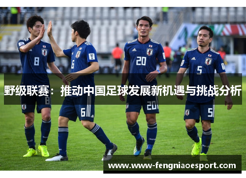 野级联赛：推动中国足球发展新机遇与挑战分析