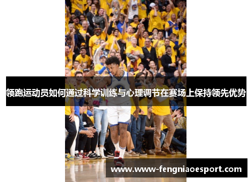 领跑运动员如何通过科学训练与心理调节在赛场上保持领先优势